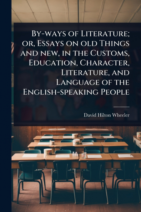 By-ways of Literature; or, Essays on old Things and new, in the Customs, Education, Character, Literature, and Language of the English-speaking People