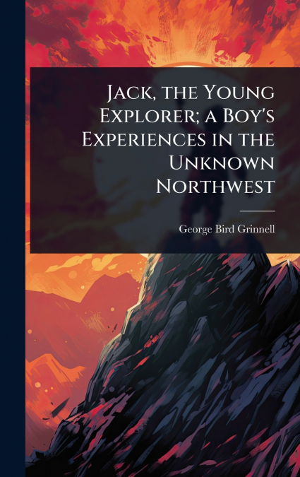 Jack, the Young Explorer; a Boy’s Experiences in the Unknown Northwest