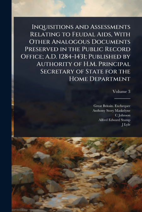 Inquisitions and Assessments Relating to Feudal Aids, With Other Analogous Documents Preserved in the Public Record Office; A.D. 1284-1431; Published by Authority of H.M. Principal Secretary of State 