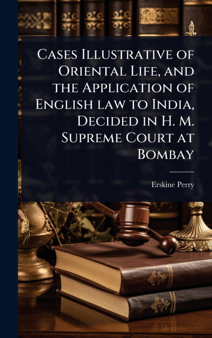 Cases Illustrative of Oriental Life, and the Application of English law to India, Decided in H. M. Supreme Court at Bombay