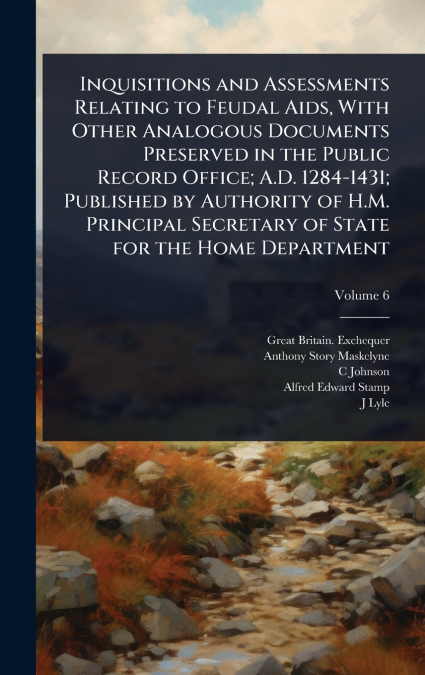 Inquisitions and Assessments Relating to Feudal Aids, With Other Analogous Documents Preserved in the Public Record Office; A.D. 1284-1431; Published by Authority of H.M. Principal Secretary of State 