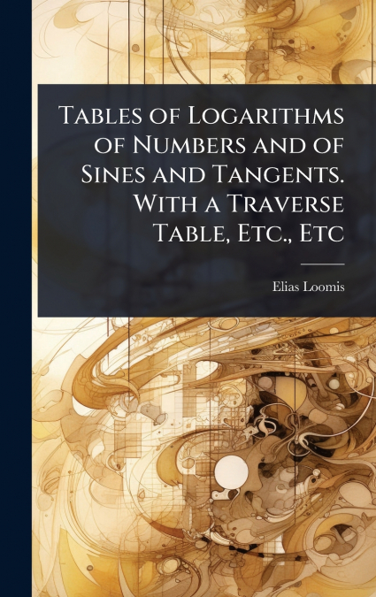 Tables of Logarithms of Numbers and of Sines and Tangents. With a Traverse Table, Etc., Etc