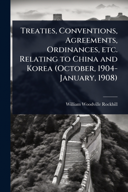 Treaties, Conventions, Agreements, Ordinances, etc. Relating to China and Korea (October, 1904-January, 1908)