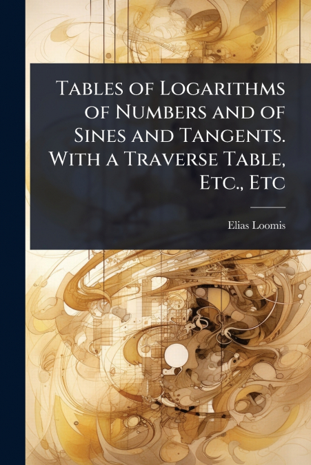 Tables of Logarithms of Numbers and of Sines and Tangents. With a Traverse Table, Etc., Etc