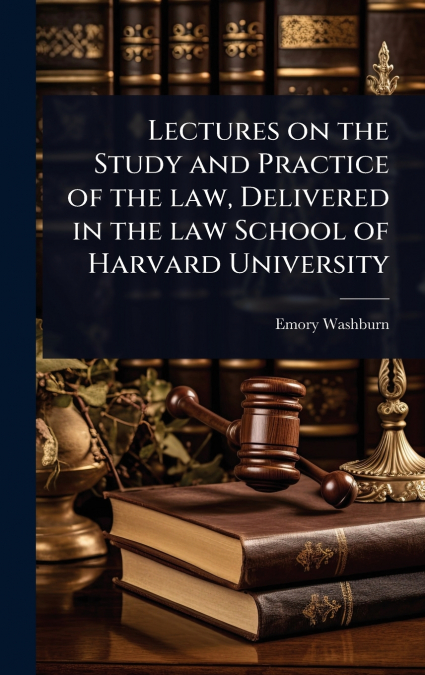Lectures on the Study and Practice of the law, Delivered in the law School of Harvard University