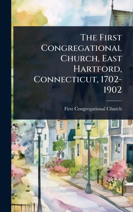 The First Congregational Church, East Hartford, Connecticut, 1702-1902