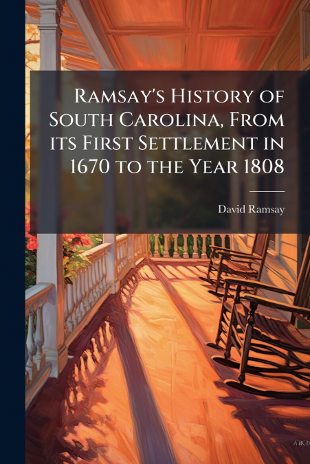 Ramsay’s History of South Carolina, From its First Settlement in 1670 to the Year 1808