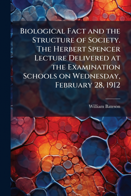 Biological Fact and the Structure of Society. The Herbert Spencer Lecture Delivered at the Examination Schools on Wednesday, February 28, 1912