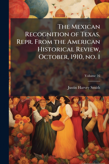 The Mexican Recognition of Texas. Repr. From the American Historical Review, October, 1910, no. 1