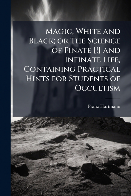 Magic, White and Black; or The Science of Finate [!] and Infinate Life, Containing Practical Hints for Students of Occultism
