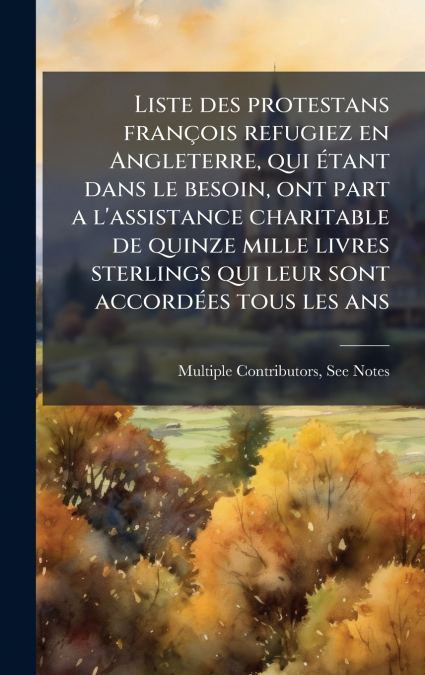 Liste des protestans franÃ§ois refugiez en Angleterre, qui Ã©tant dans le besoin, ont part a l’assistance charitable de quinze mille livres sterlings qui leur sont accordÃ©es tous les ans