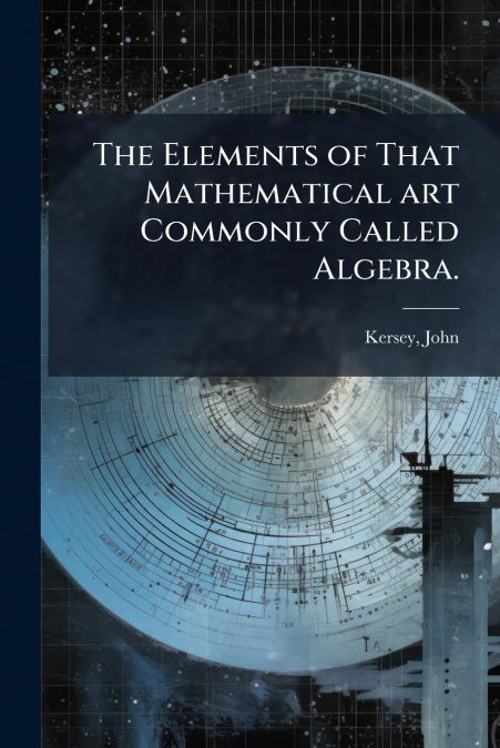 The Elements of That Mathematical art Commonly Called Algebra.