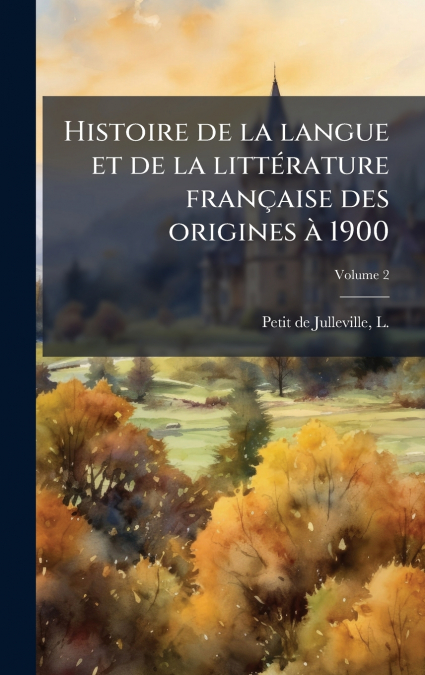 Histoire de la langue et de la littÃ©rature franÃ§aise des origines Ã  1900