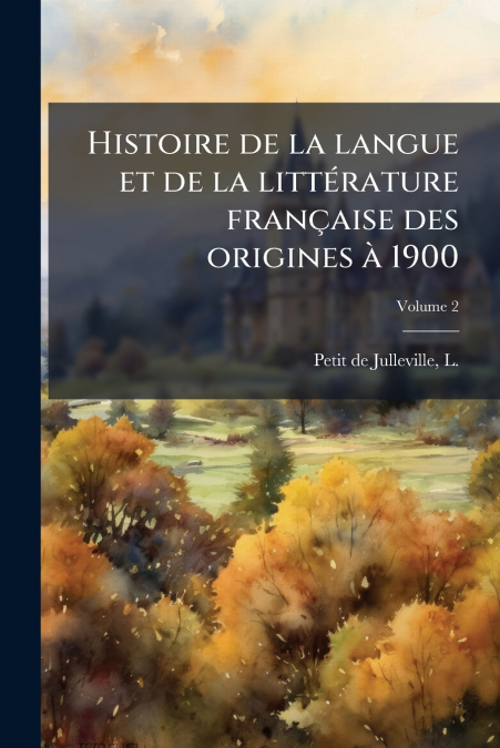 Histoire de la langue et de la littÃ©rature franÃ§aise des origines Ã  1900