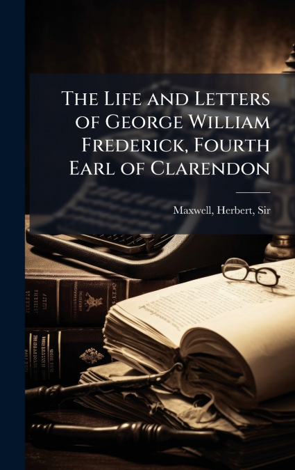 The Life and Letters of George William Frederick, Fourth Earl of Clarendon