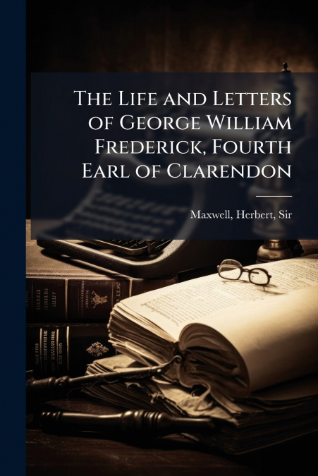 The Life and Letters of George William Frederick, Fourth Earl of Clarendon