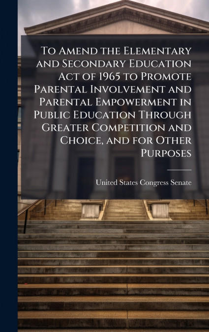 To Amend the Elementary and Secondary Education Act of 1965 to Promote Parental Involvement and Parental Empowerment in Public Education Through Greater Competition and Choice, and for Other Purposes