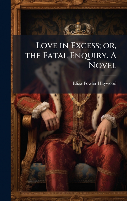 Love in Excess; or, the Fatal Enquiry. A Novel