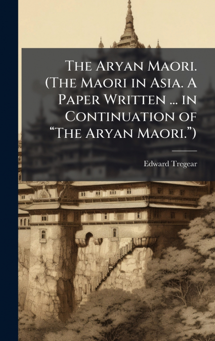 The Aryan Maori. (The Maori in Asia. A Paper Written ... in Continuation of âThe Aryan Maori.â)