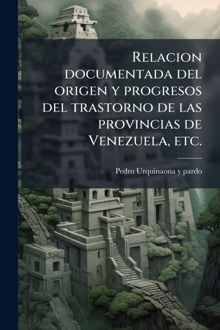Relacion documentada del origen y progresos del trastorno de las provincias de Venezuela, etc.