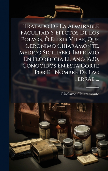 Tratado De La Admirable Facultad Y Efectos De Los Polvos, Ã Elixir Vitae, Que Geronimo Chiaramonte, Medico Siciliano, ImprimiÃ³ En Florencia El AÃ±o 1620, Conocidos En Esta Corte Por El Nombre De Lac