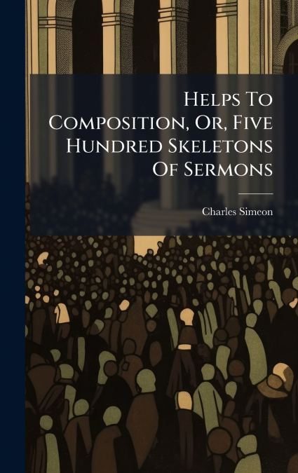 Helps To Composition, Or, Five Hundred Skeletons Of Sermons