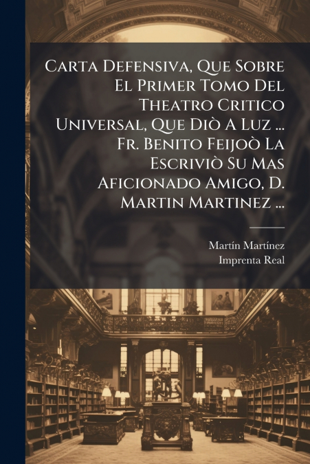 Carta Defensiva, Que Sobre El Primer Tomo Del Theatro Critico Universal, Que DiÃ² A Luz ... Fr. Benito FeijoÃ² La EscriviÃ² Su Mas Aficionado Amigo, D. Martin Martinez ...