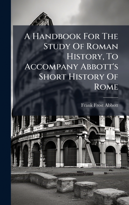 A Handbook For The Study Of Roman History, To Accompany Abbott’s Short History Of Rome