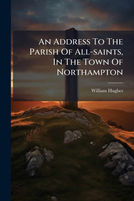 An Address To The Parish Of All-saints, In The Town Of Northampton