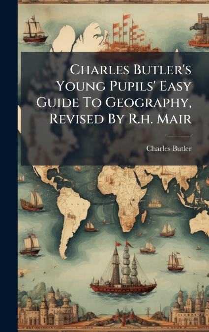 Charles Butler’s Young Pupils’ Easy Guide To Geography, Revised By R.h. Mair