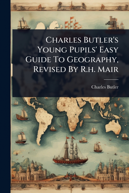 Charles Butler’s Young Pupils’ Easy Guide To Geography, Revised By R.h. Mair
