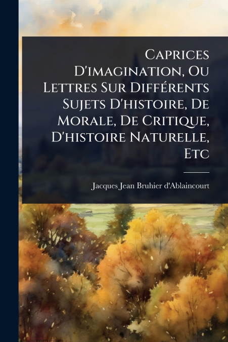 Caprices D’imagination, Ou Lettres Sur DiffÃ©rents Sujets D’histoire, De Morale, De Critique, D’histoire Naturelle, Etc