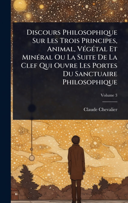 Discours Philosophique Sur Les Trois Principes, Animal, VÃ©gÃ©tal Et MinÃ©ral Ou La Suite De La Clef Qui Ouvre Les Portes Du Sanctuaire Philosophique