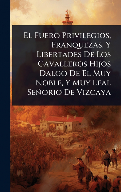 El Fuero Privilegios, Franquezas, Y Libertades De Los Cavalleros Hijos Dalgo De El Muy Noble, Y Muy Leal SeÃ±orio De Vizcaya