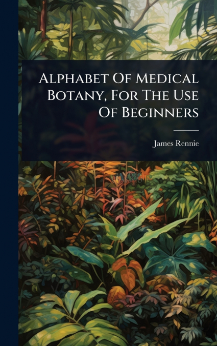 Alphabet Of Medical Botany, For The Use Of Beginners