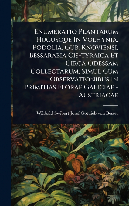 Enumeratio Plantarum Hucusque In Volhynia, Podolia, Gub. Knoviensi, Bessarabia Cis-tyraica Et Circa Odessam Collectarum, Simul Cum Observationibus In Primitias Florae Galiciae - Austriacae