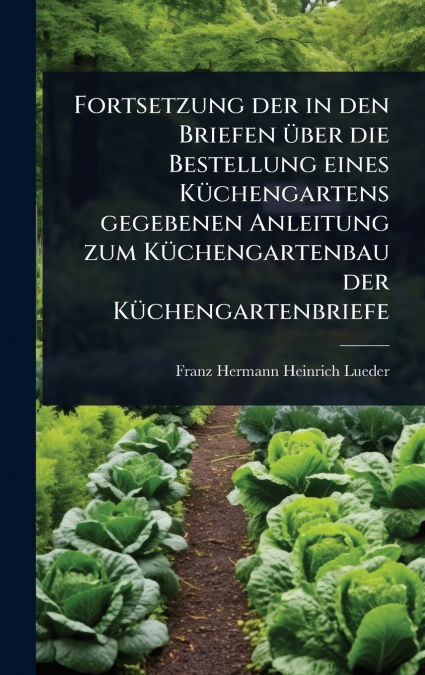 Fortsetzung der in den Briefen Ã¼ber die Bestellung eines KÃ¼chengartens gegebenen Anleitung zum KÃ¼chengartenbau der KÃ¼chengartenbriefe
