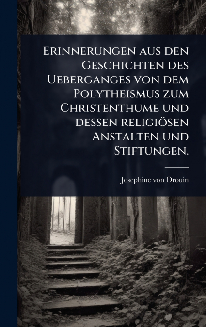 Erinnerungen aus den Geschichten des Ueberganges von dem Polytheismus zum Christenthume und dessen religiÃ¶sen Anstalten und Stiftungen.