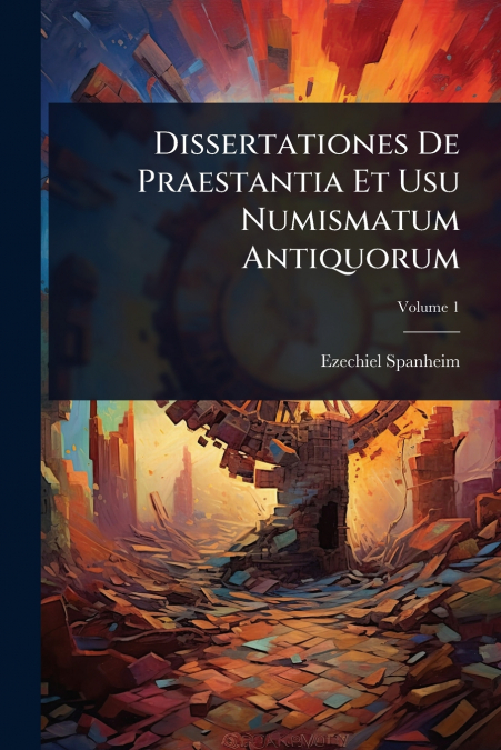 Dissertationes De Praestantia Et Usu Numismatum Antiquorum