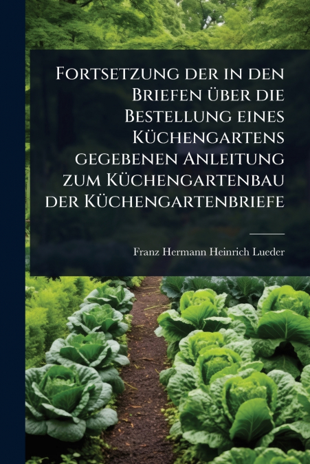 Fortsetzung der in den Briefen Ã¼ber die Bestellung eines KÃ¼chengartens gegebenen Anleitung zum KÃ¼chengartenbau der KÃ¼chengartenbriefe