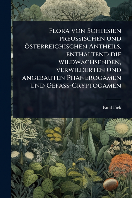 Flora von Schlesien preussischen und Ã¶sterreichischen Antheils, enthaltend die wildwachsenden, verwilderten und angebauten Phanerogamen und GefÃ¤ss-Cryptogamen