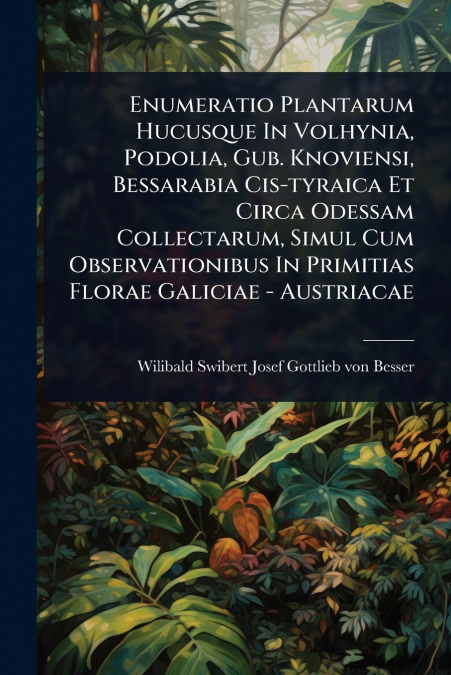 Enumeratio Plantarum Hucusque In Volhynia, Podolia, Gub. Knoviensi, Bessarabia Cis-tyraica Et Circa Odessam Collectarum, Simul Cum Observationibus In Primitias Florae Galiciae - Austriacae
