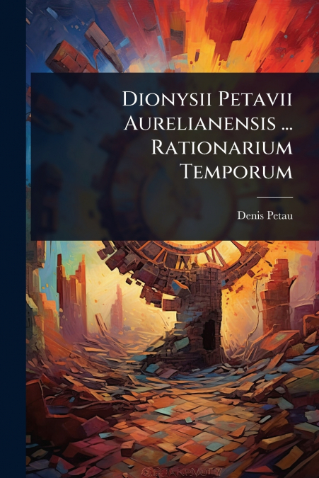 Dionysii Petavii Aurelianensis ... Rationarium Temporum
