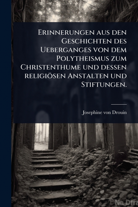 Erinnerungen aus den Geschichten des Ueberganges von dem Polytheismus zum Christenthume und dessen religiÃ¶sen Anstalten und Stiftungen.