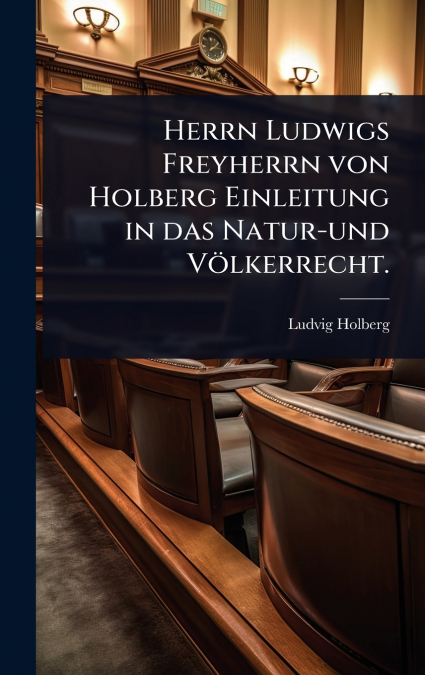 Herrn Ludwigs Freyherrn von Holberg Einleitung in das Natur-und VÃ¶lkerrecht.