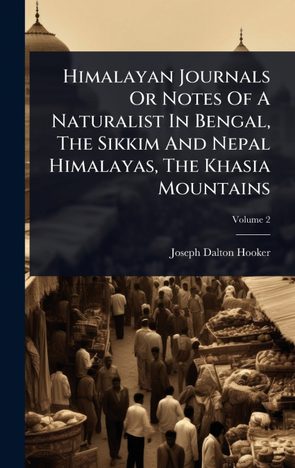 Himalayan Journals Or Notes Of A Naturalist In Bengal, The Sikkim And Nepal Himalayas, The Khasia Mountains