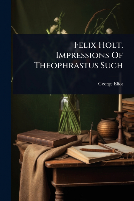 Felix Holt. Impressions Of Theophrastus Such