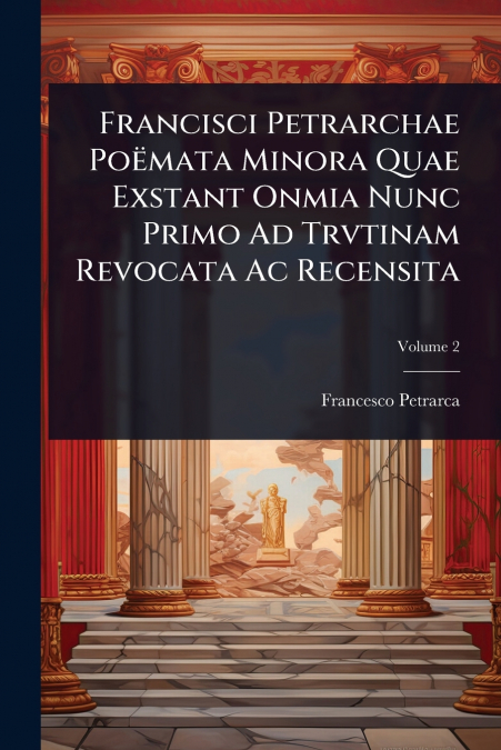 Francisci Petrarchae PoÃ«mata Minora Quae Exstant Onmia Nunc Primo Ad Trvtinam Revocata Ac Recensita