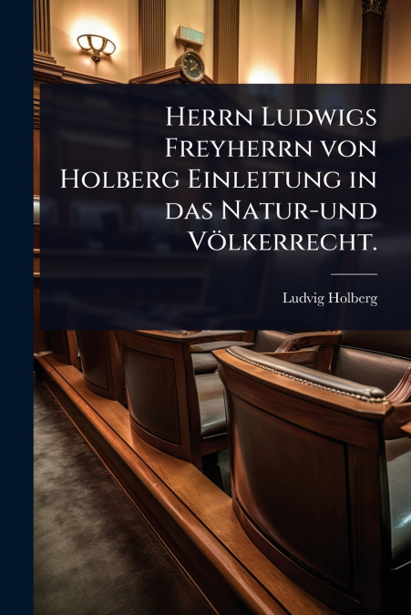 Herrn Ludwigs Freyherrn von Holberg Einleitung in das Natur-und VÃ¶lkerrecht.