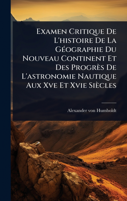Examen Critique De L’histoire De La GÃ©ographie Du Nouveau Continent Et Des ProgrÃ¨s De L’astronomie Nautique Aux Xve Et Xvie SiÃ¨cles